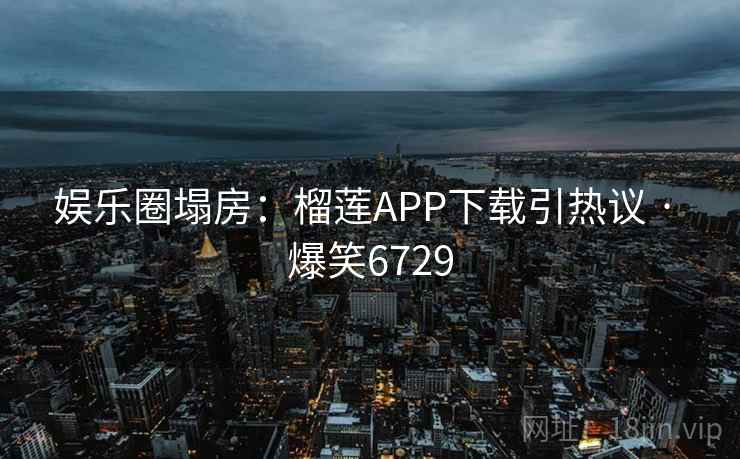 娱乐圈塌房：榴莲APP下载引热议 · 爆笑6729