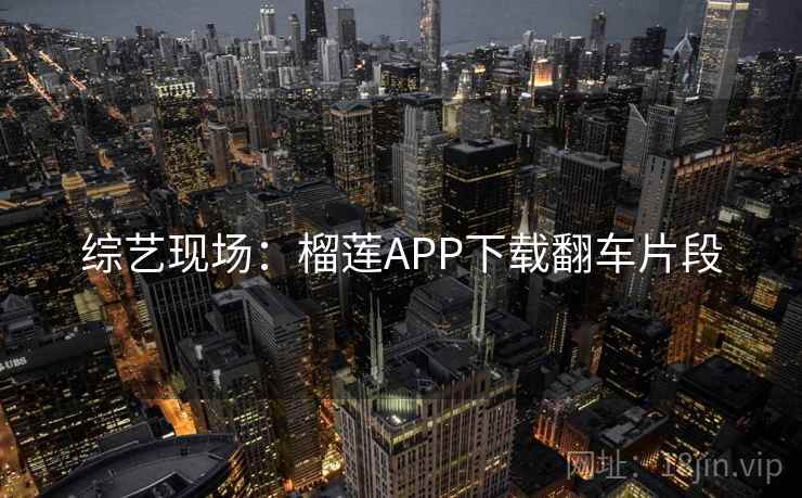 综艺现场：榴莲APP下载翻车片段