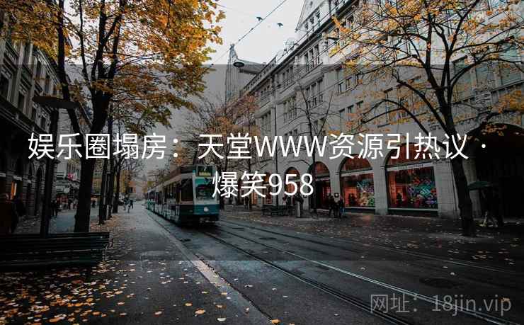 娱乐圈塌房：天堂WWW资源引热议 · 爆笑958