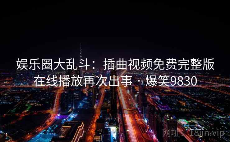 娱乐圈大乱斗：插曲视频免费完整版在线播放再次出事 · 爆笑9830