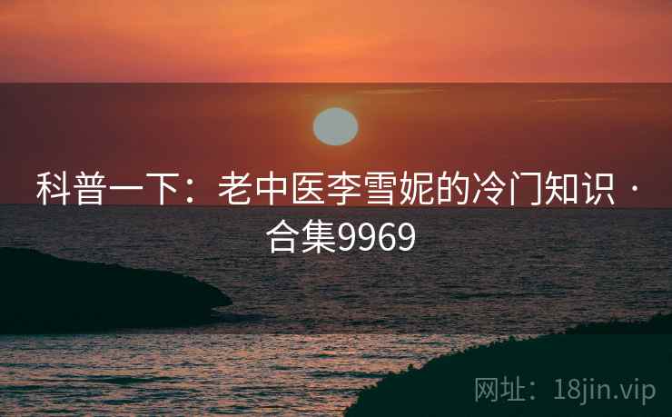 科普一下：老中医李雪妮的冷门知识 · 合集9969