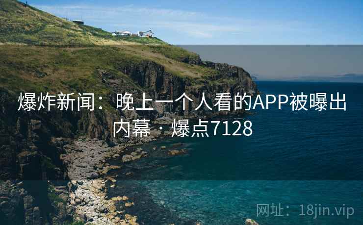 爆炸新闻：晚上一个人看的APP被曝出内幕 · 爆点7128