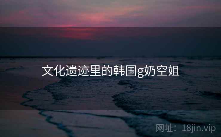 文化遗迹里的韩国g奶空姐