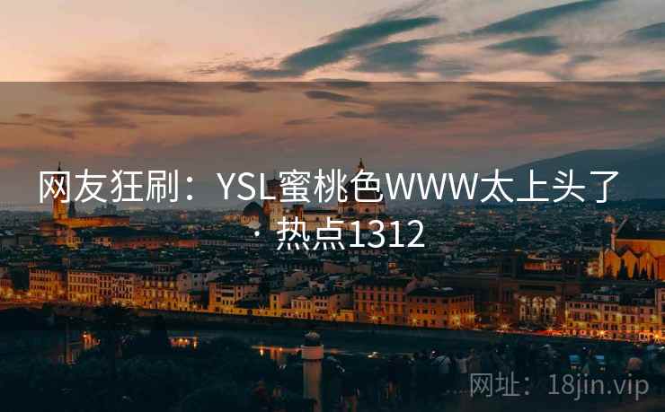 网友狂刷：YSL蜜桃色WWW太上头了 · 热点1312
