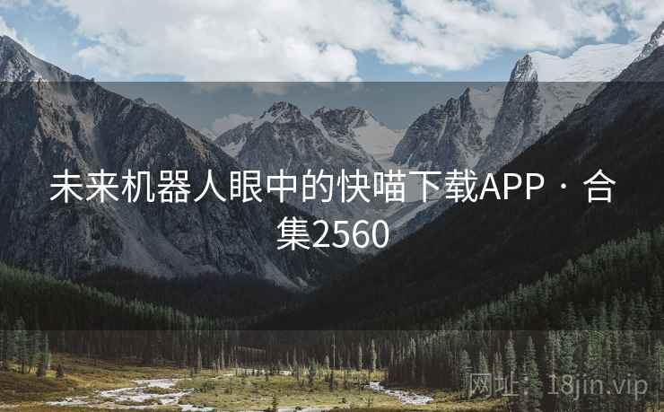 未来机器人眼中的快喵下载APP · 合集2560