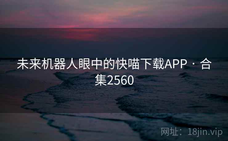 未来机器人眼中的快喵下载APP · 合集2560