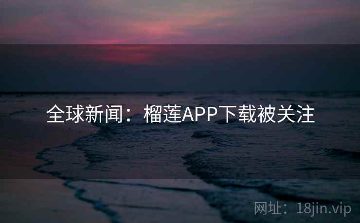 全球新闻：榴莲APP下载被关注