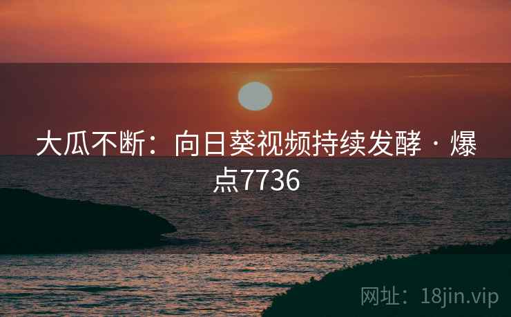 大瓜不断：向日葵视频持续发酵 · 爆点7736