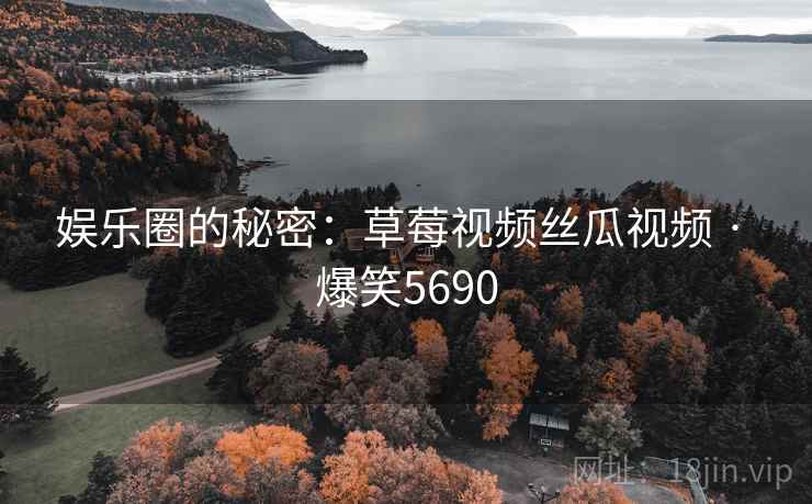 娱乐圈的秘密：草莓视频丝瓜视频 · 爆笑5690