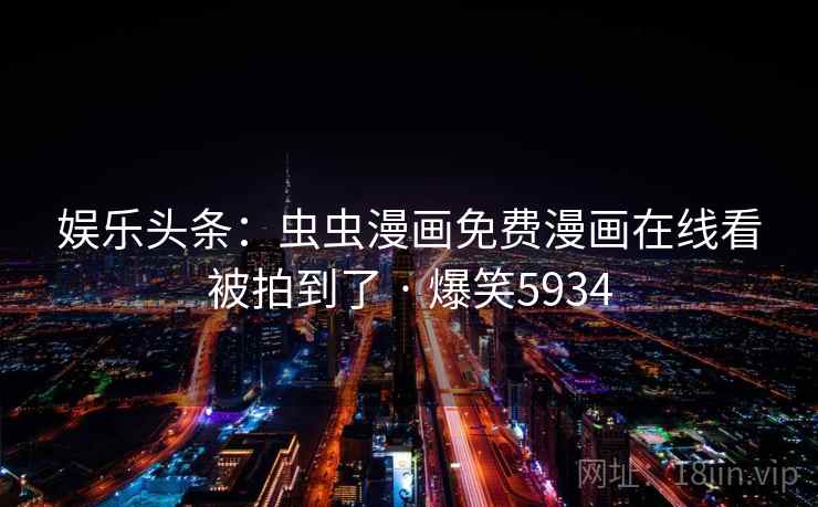 娱乐头条：虫虫漫画免费漫画在线看被拍到了 · 爆笑5934