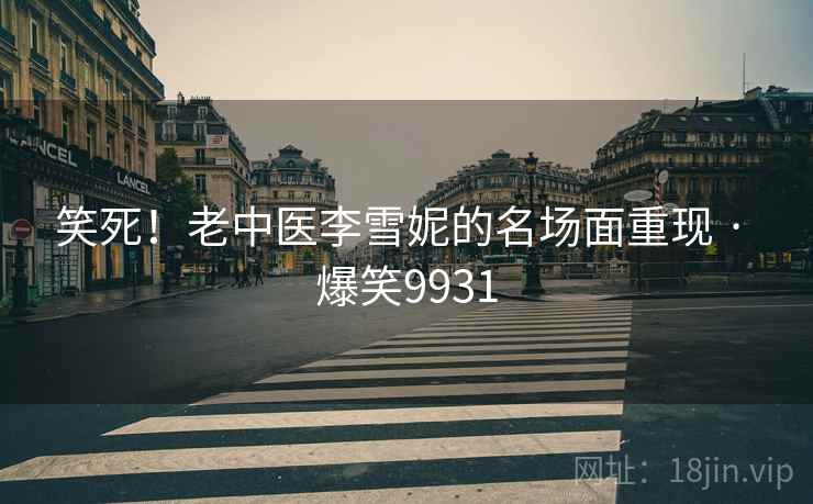 笑死！老中医李雪妮的名场面重现 · 爆笑9931