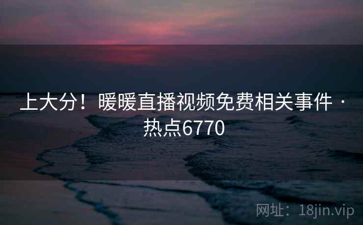 上大分！暖暖直播视频免费相关事件 · 热点6770