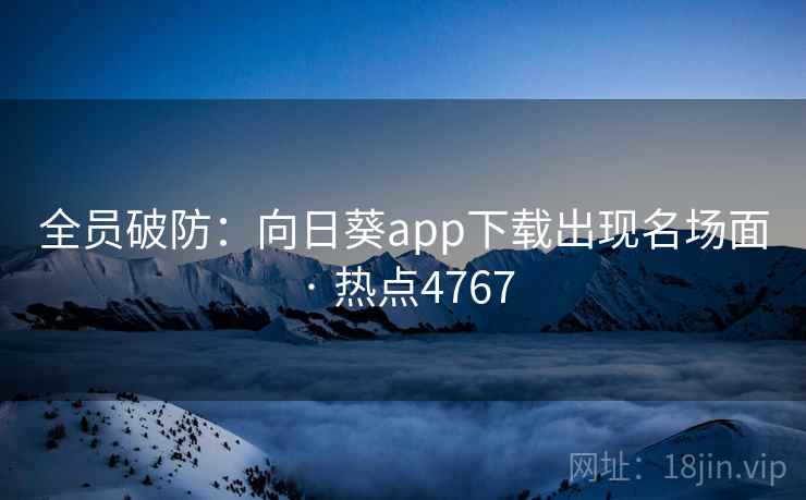 全员破防：向日葵app下载出现名场面 · 热点4767