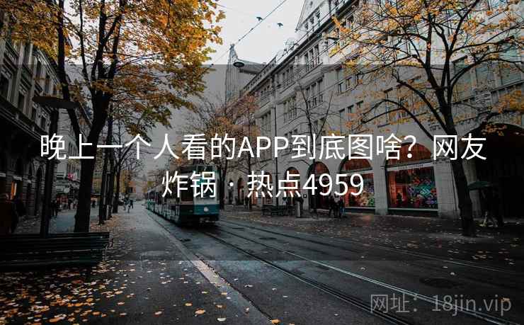 晚上一个人看的APP到底图啥？网友炸锅 · 热点4959