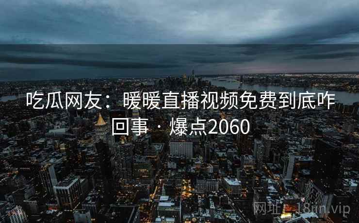 吃瓜网友：暖暖直播视频免费到底咋回事 · 爆点2060