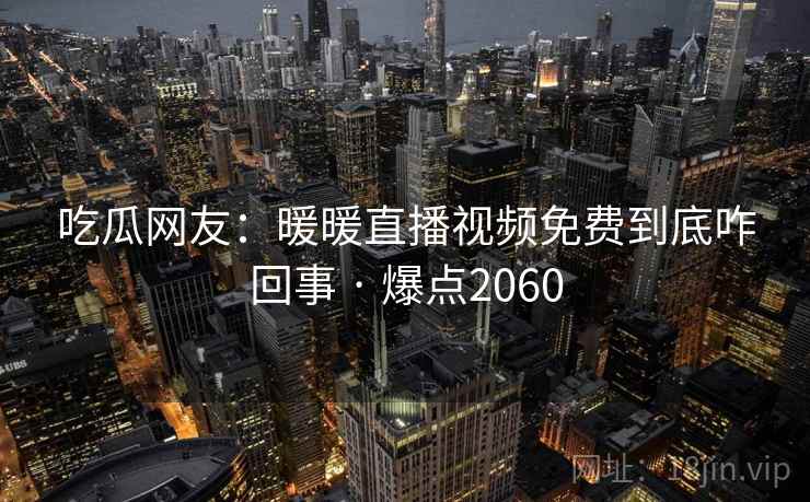吃瓜网友：暖暖直播视频免费到底咋回事 · 爆点2060