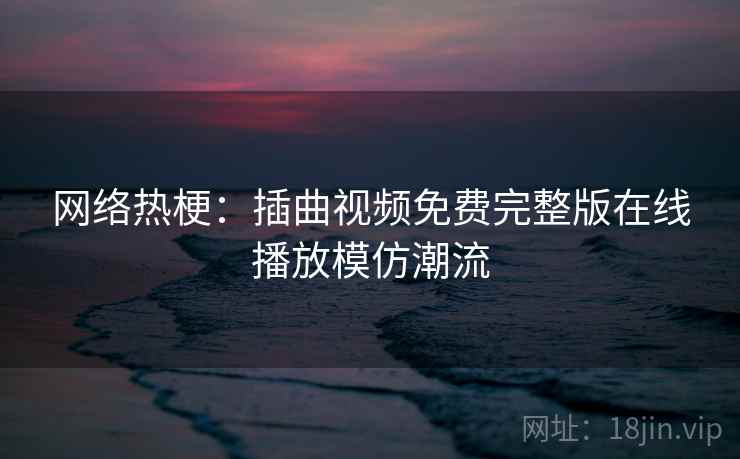 网络热梗：插曲视频免费完整版在线播放模仿潮流
