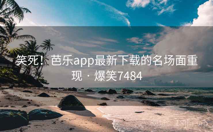 笑死！芭乐app最新下载的名场面重现 · 爆笑7484