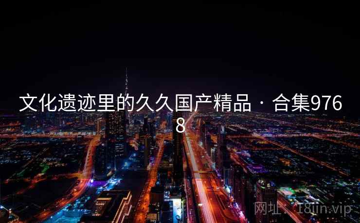 文化遗迹里的久久国产精品 · 合集9768