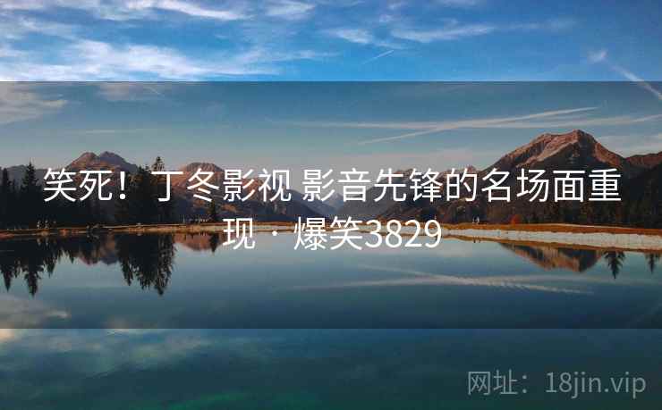笑死！丁冬影视 影音先锋的名场面重现 · 爆笑3829