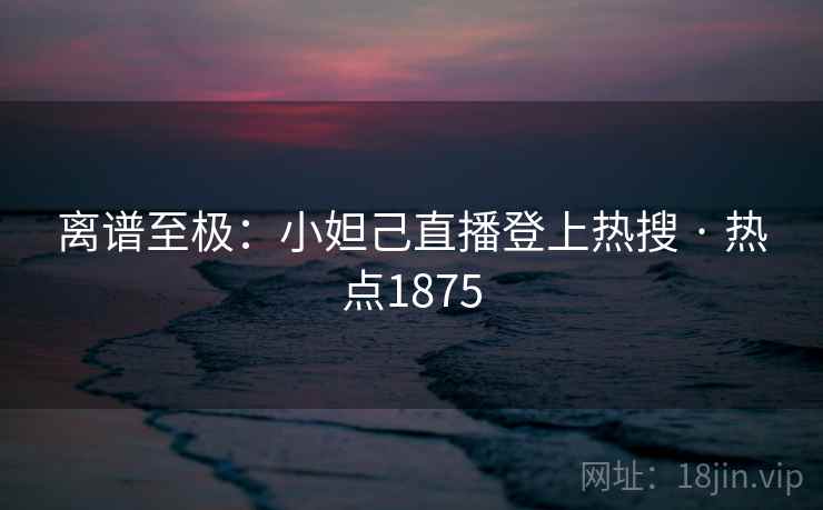 离谱至极：小妲己直播登上热搜 · 热点1875