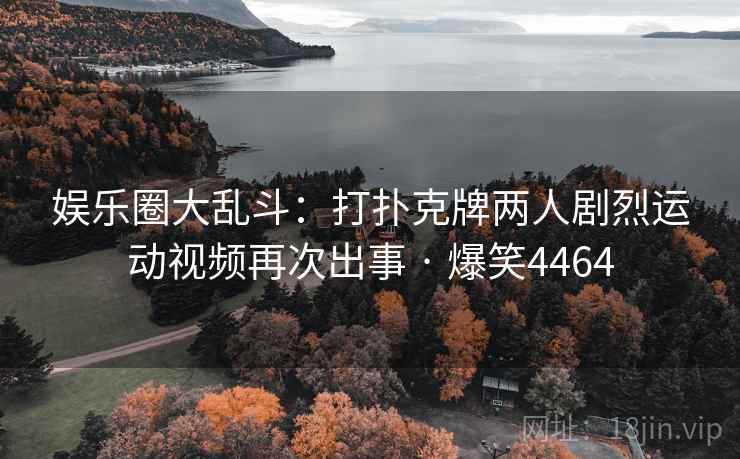 娱乐圈大乱斗：打扑克牌两人剧烈运动视频再次出事 · 爆笑4464