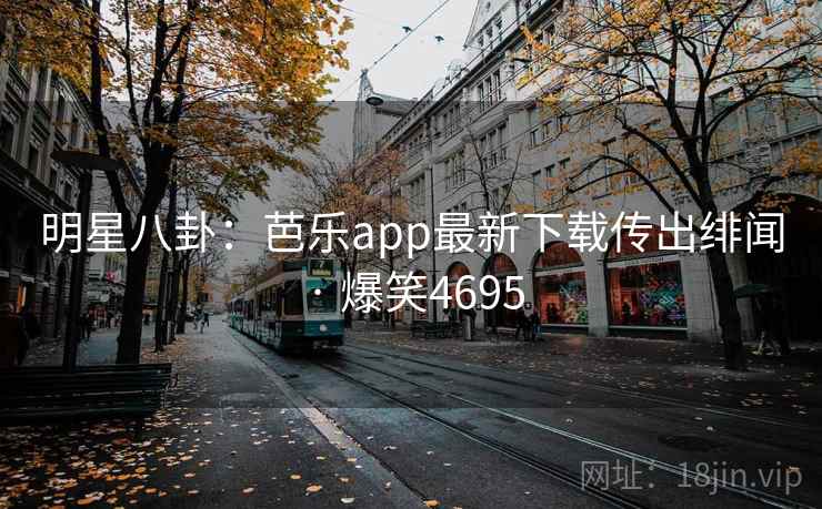 明星八卦：芭乐app最新下载传出绯闻 · 爆笑4695