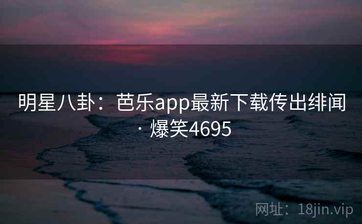 明星八卦：芭乐app最新下载传出绯闻 · 爆笑4695