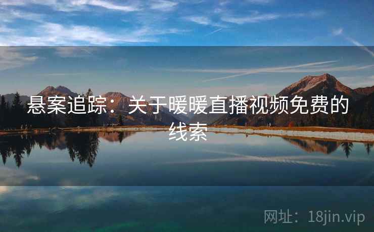 悬案追踪：关于暖暖直播视频免费的线索