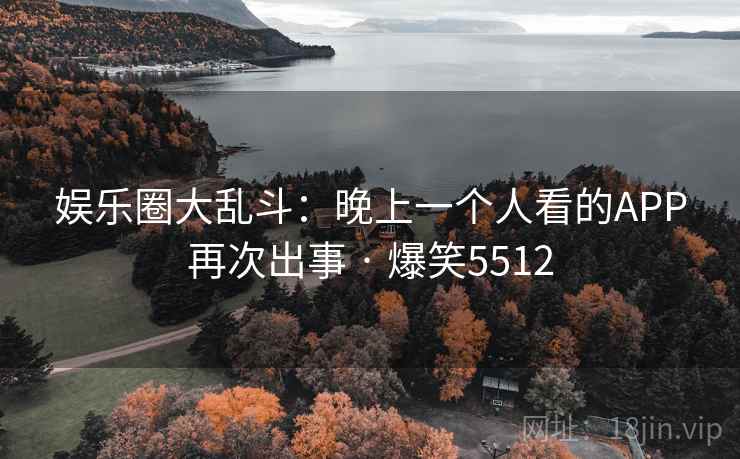 娱乐圈大乱斗：晚上一个人看的APP再次出事 · 爆笑5512