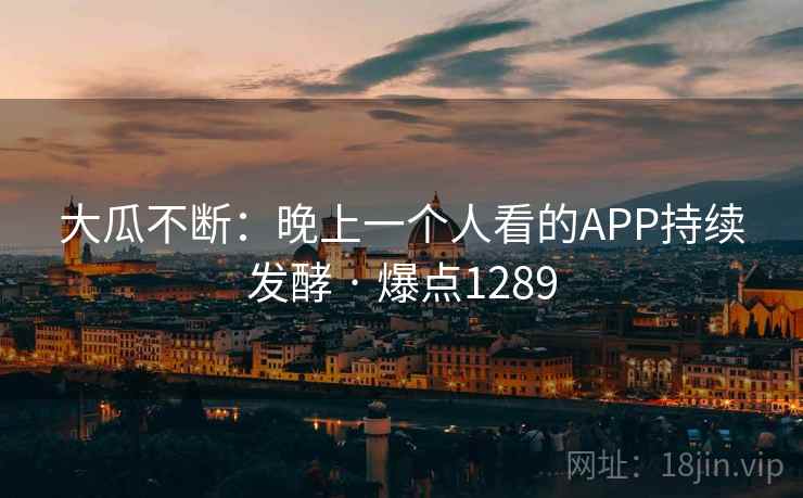 大瓜不断：晚上一个人看的APP持续发酵 · 爆点1289