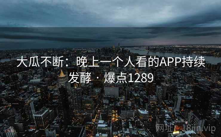 大瓜不断：晚上一个人看的APP持续发酵 · 爆点1289