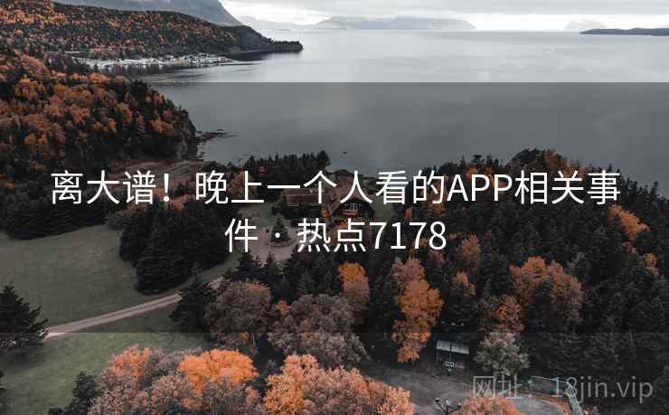 离大谱！晚上一个人看的APP相关事件 · 热点7178