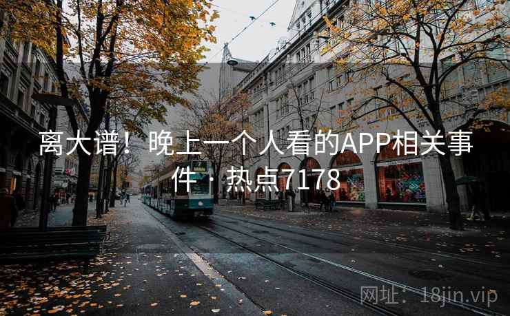离大谱！晚上一个人看的APP相关事件 · 热点7178