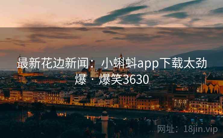 最新花边新闻：小蝌蚪app下载太劲爆 · 爆笑3630