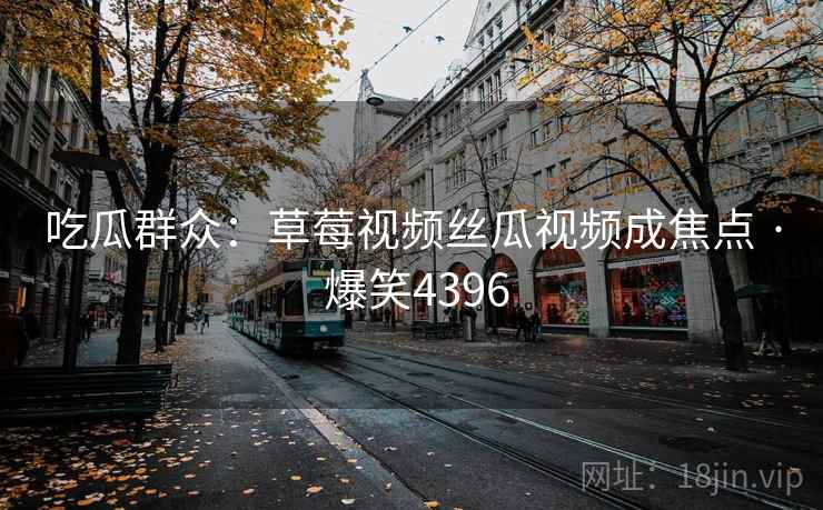 吃瓜群众：草莓视频丝瓜视频成焦点 · 爆笑4396