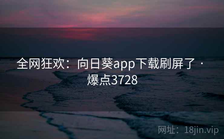 全网狂欢：向日葵app下载刷屏了 · 爆点3728